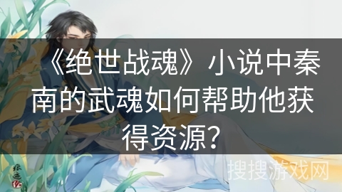 《绝世战魂》小说中秦南的武魂如何帮助他获得资源？
