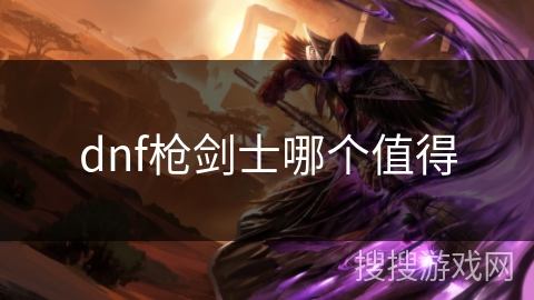 dnf枪剑士哪个值得 dnf枪剑士哪个值得