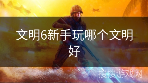 文明6新手玩哪个文明好 文明6新手玩哪个文明好