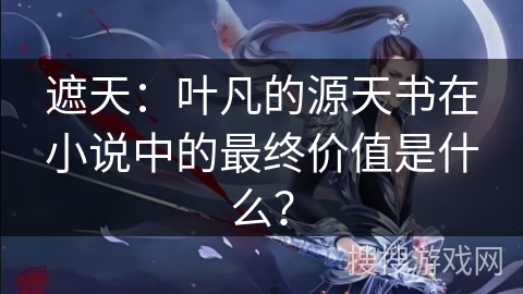 遮天：叶凡的源天书在小说中的最终价值是什么？