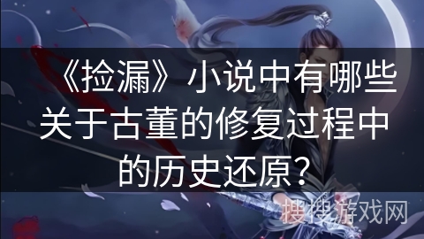 《捡漏》小说中有哪些关于古董的修复过程中的历史还原？