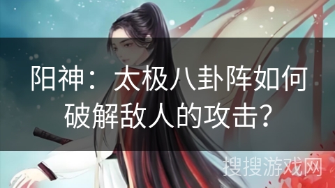 阳神:太极八卦阵如何破解敌人的攻击? 阳神:太极八卦阵如何破解敌人的攻击?