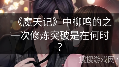 《魔天记》中柳鸣的之一次修炼突破是在何时? 《魔天记》中柳鸣的之一次修炼突破是在何时?