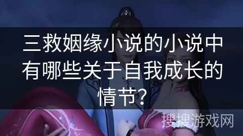 三救姻缘小说的小说中有哪些关于自我成长的情节? 三救姻缘小说的小说中有哪些关于自我成长的情节?