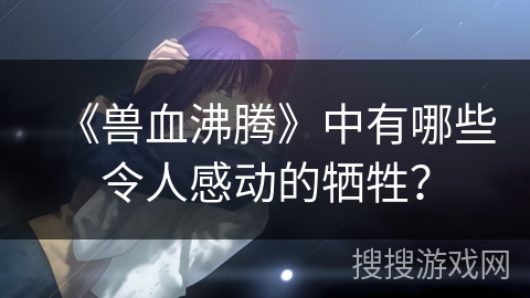 《兽血沸腾》中有哪些令人感动的牺牲？