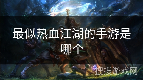 最似热血江湖的手游是哪个 最似热血江湖的手游是哪个