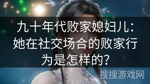 九十年代败家媳妇儿:她在社交场合的败家行为是怎样的? 九十年代败家媳妇儿:她在社交场合的败家行为是怎样的?