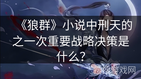 《狼群》小说中刑天的之一次重要战略决策是什么？