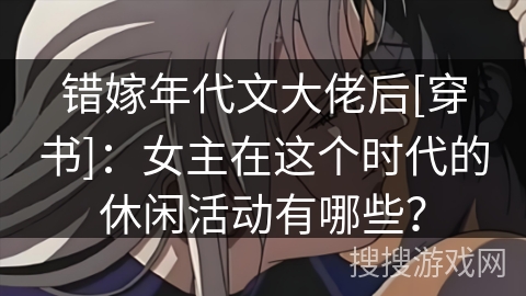 错嫁年代文大佬后[穿书]：女主在这个时代的休闲活动有哪些？