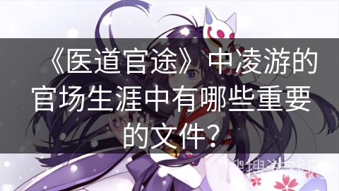 《医道官途》中凌游的官场生涯中有哪些重要的文件? 《医道官途》中凌游的官场生涯中有哪些重要的文件?