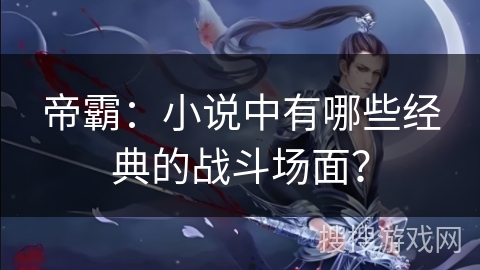 帝霸:小说中有哪些经典的战斗场面? 帝霸:小说中有哪些经典的战斗场面?