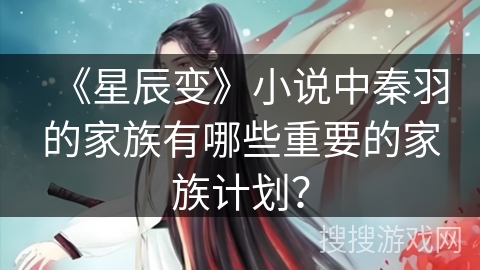 《星辰变》小说中秦羽的家族有哪些重要的家族计划？