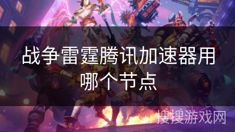 战争雷霆腾讯加速器用哪个节点 战争雷霆腾讯加速器用哪个节点