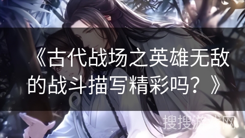 《古代战场之英雄无敌的战斗描写精彩吗？》