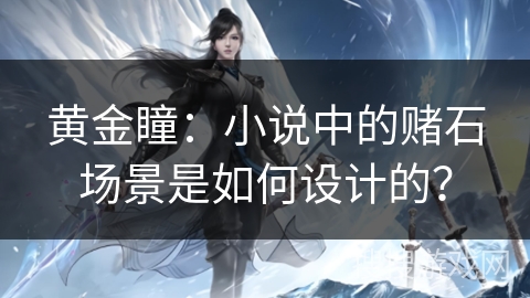 黄金瞳：小说中的赌石场景是如何设计的？