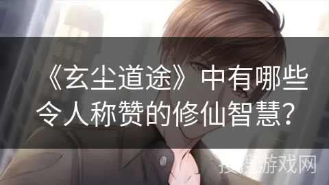 《玄尘道途》中有哪些令人称赞的修仙智慧？