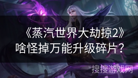 《蒸汽世界大劫掠2》啥怪掉万能升级碎片？