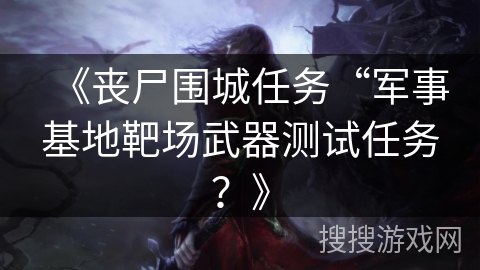 《丧尸围城任务“军事基地靶场武器测试任务？》