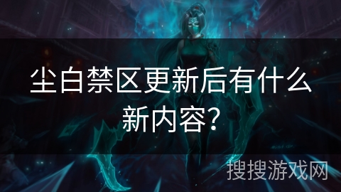尘白禁区更新后有什么新内容？