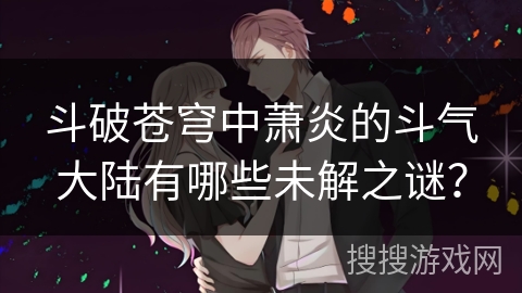 斗破苍穹中萧炎的斗气大陆有哪些未解之谜？