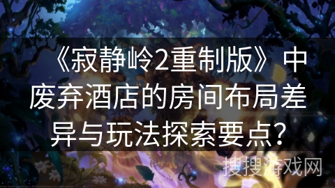 《寂静岭2重制版》中废弃酒店的房间布局差异与玩法探索要点？