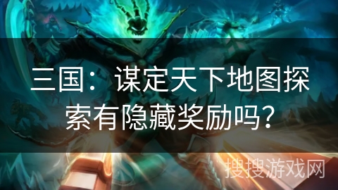 三国：谋定天下地图探索有隐藏奖励吗？