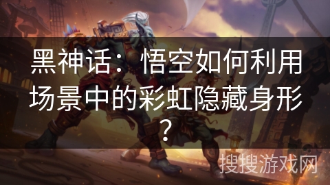 黑神话：悟空如何利用场景中的彩虹隐藏身形？