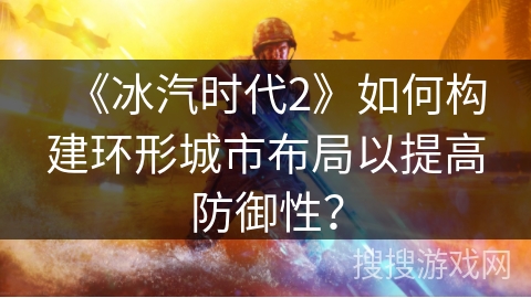 《冰汽时代2》如何构建环形城市布局以提高防御性？