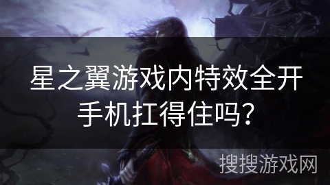 星之翼游戏内特效全开手机扛得住吗？