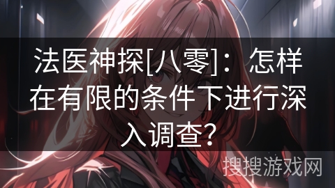 法医神探[八零]：怎样在有限的条件下进行深入调查？