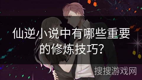 仙逆小说中有哪些重要的修炼技巧？