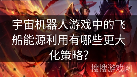 宇宙机器人游戏中的飞船能源利用有哪些更大化策略？