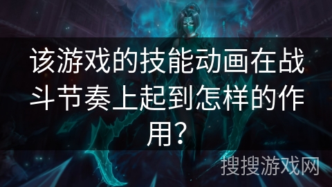 该游戏的技能动画在战斗节奏上起到怎样的作用？