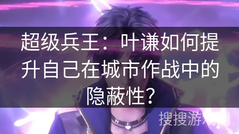 超级兵王：叶谦如何提升自己在城市作战中的隐蔽性？