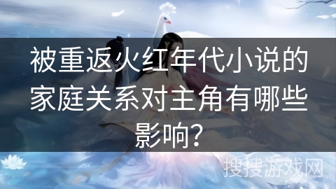 被重返火红年代小说的家庭关系对主角有哪些影响？