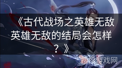 《古代战场之英雄无敌英雄无敌的结局会怎样？》
