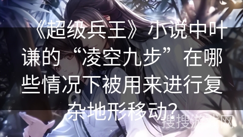 《超级兵王》小说中叶谦的“凌空九步”在哪些情况下被用来进行复杂地形移动？