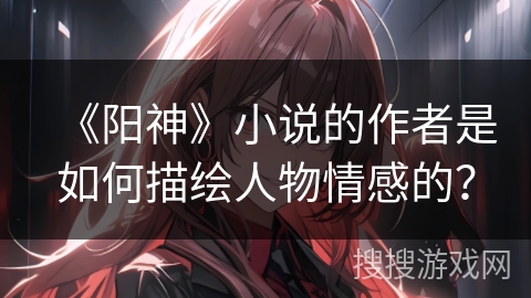 《阳神》小说的作者是如何描绘人物情感的？