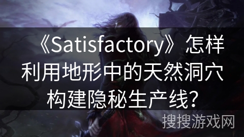 《Satisfactory》怎样利用地形中的天然洞穴构建隐秘生产线？