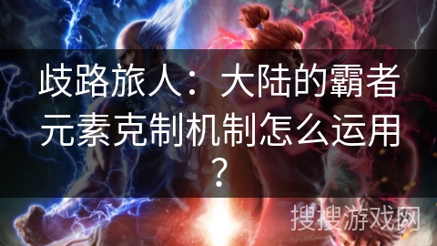 歧路旅人：大陆的霸者元素克制机制怎么运用？