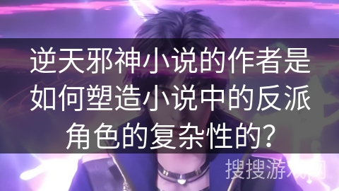 逆天邪神小说的作者是如何塑造小说中的反派角色的复杂性的？