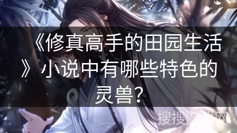 《修真高手的田园生活》小说中有哪些特色的灵兽？