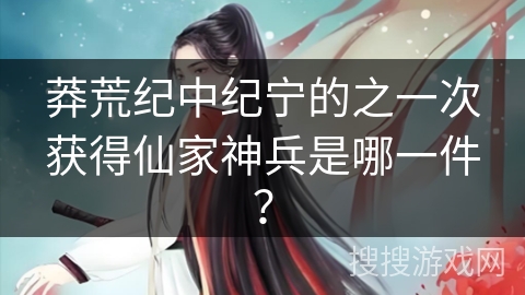 莽荒纪中纪宁的之一次获得仙家神兵是哪一件？
