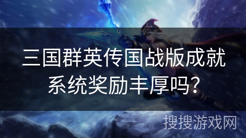 三国群英传国战版成就系统奖励丰厚吗？