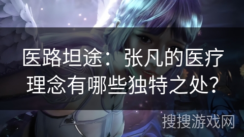 医路坦途：张凡的医疗理念有哪些独特之处？