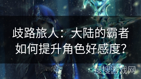 歧路旅人：大陆的霸者如何提升角色好感度？