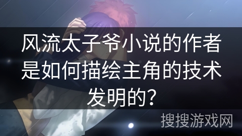 风流太子爷小说的作者是如何描绘主角的技术发明的？