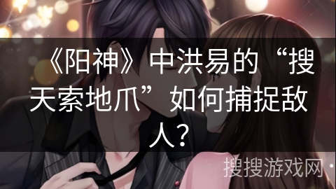 《阳神》中洪易的“搜天索地爪”如何捕捉敌人？