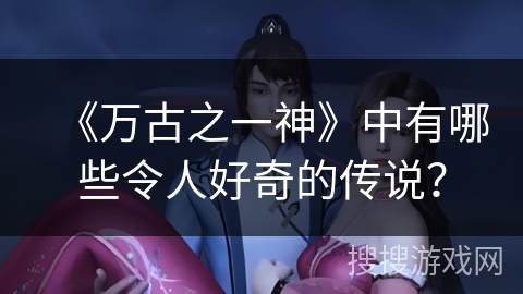 《万古之一神》中有哪些令人好奇的传说？