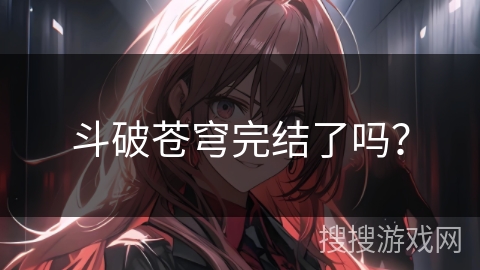 斗破苍穹完结了吗？